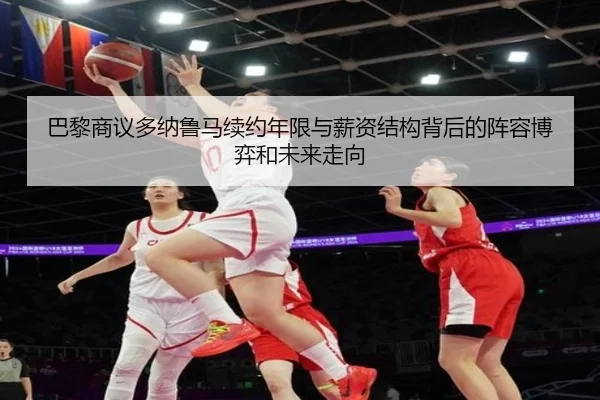 巴黎商议多纳鲁马续约年限与薪资结构背后的阵容博弈和未来走向
